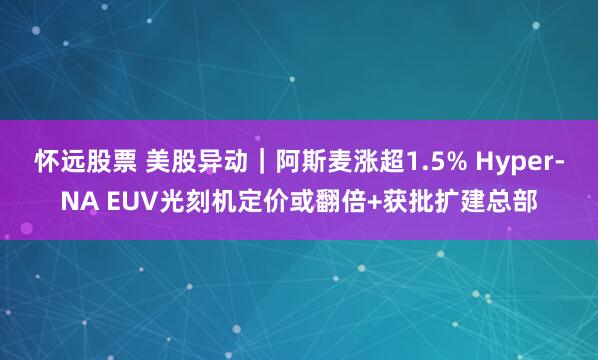 怀远股票 美股异动｜阿斯麦涨超1.5% Hyper-NA EUV光刻机定价或翻倍+获批扩建总部