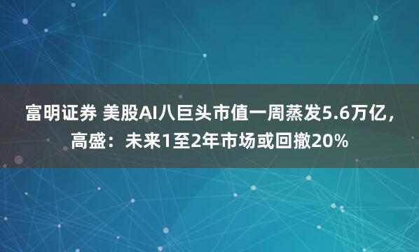 富明证券 美股AI八巨头市值一周蒸发5.6万亿，高盛：未来1至2年市场或回撤20%