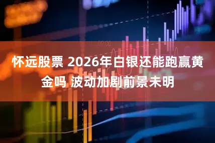 怀远股票 2026年白银还能跑赢黄金吗 波动加剧前景未明