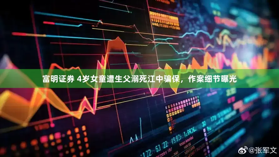 富明证券 4岁女童遭生父溺死江中骗保，作案细节曝光